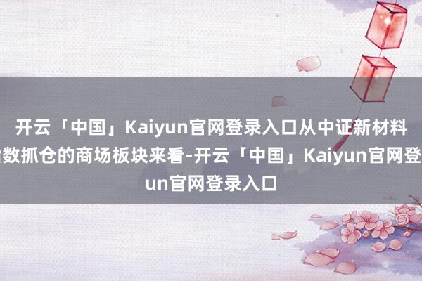 开云「中国」Kaiyun官网登录入口从中证新材料主题指数抓仓的商场板块来看-开云「中国」Kaiyun官网登录入口