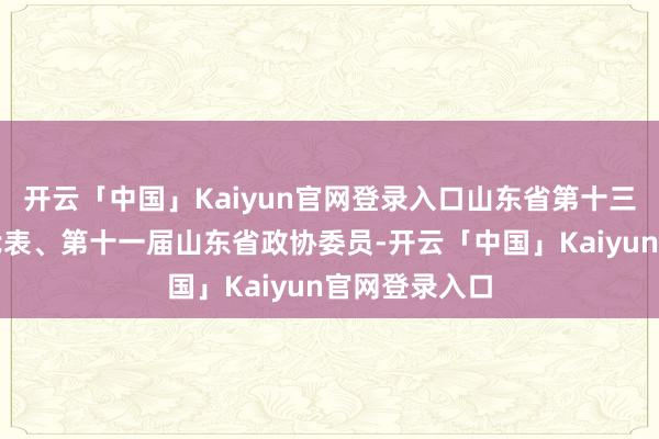 开云「中国」Kaiyun官网登录入口山东省第十三届东谈主大代表、第十一届山东省政协委员-开云「中国」Kaiyun官网登录入口