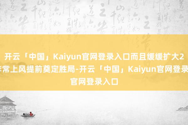 开云「中国」Kaiyun官网登录入口而且缓缓扩大20+非常上风提前奠定胜局-开云「中国」Kaiyun官网登录入口