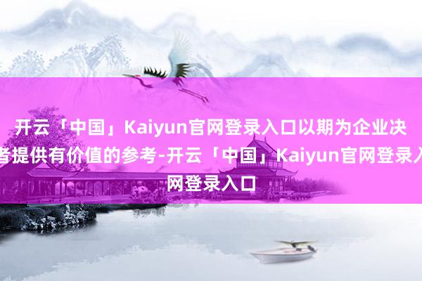 开云「中国」Kaiyun官网登录入口以期为企业决策者提供有价值的参考-开云「中国」Kaiyun官网登录入口