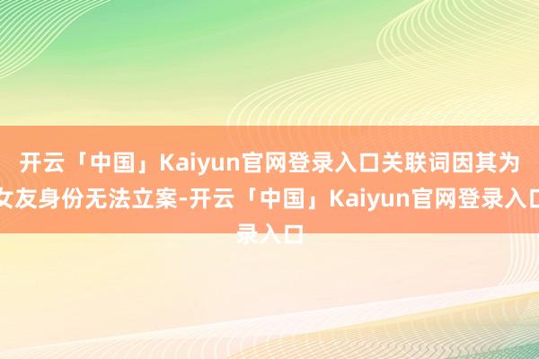 开云「中国」Kaiyun官网登录入口关联词因其为女友身份无法立案-开云「中国」Kaiyun官网登录入口