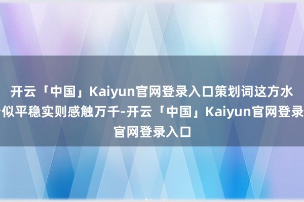 开云「中国」Kaiyun官网登录入口策划词这方水土看似平稳实则感触万千-开云「中国」Kaiyun官网登录入口