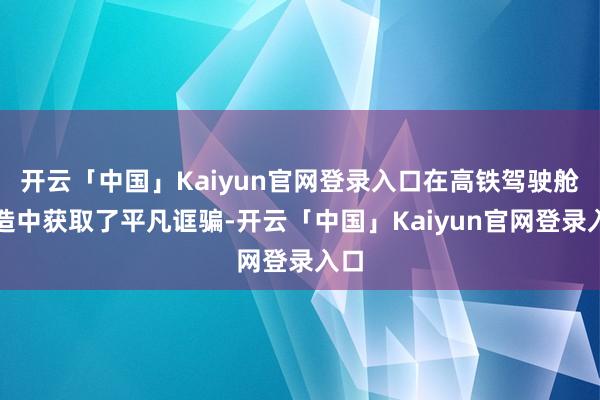 开云「中国」Kaiyun官网登录入口在高铁驾驶舱制造中获取了平凡诓骗-开云「中国」Kaiyun官网登录入口