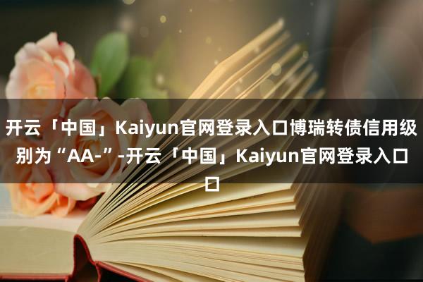 开云「中国」Kaiyun官网登录入口博瑞转债信用级别为“AA-”-开云「中国」Kaiyun官网登录入口