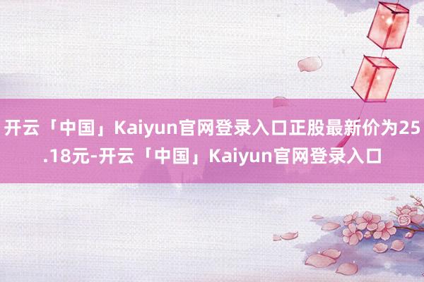 开云「中国」Kaiyun官网登录入口正股最新价为25.18元-开云「中国」Kaiyun官网登录入口