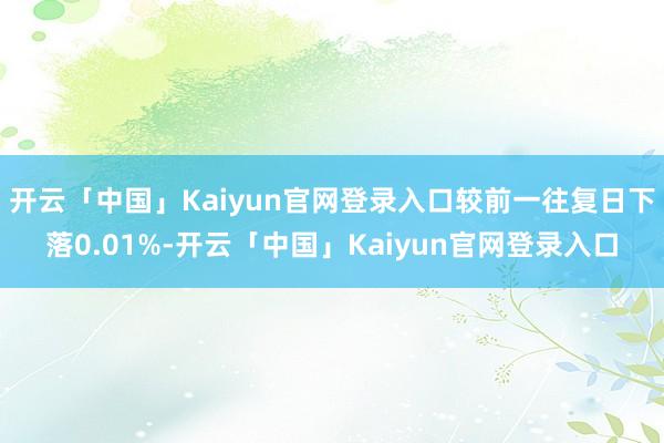 开云「中国」Kaiyun官网登录入口较前一往复日下落0.01%-开云「中国」Kaiyun官网登录入口