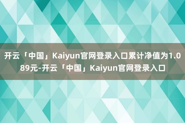 开云「中国」Kaiyun官网登录入口累计净值为1.089元-开云「中国」Kaiyun官网登录入口