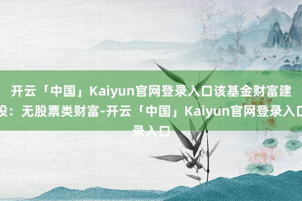 开云「中国」Kaiyun官网登录入口该基金财富建设:无股票类财富-开云「中国」Kaiyun官网登录入口