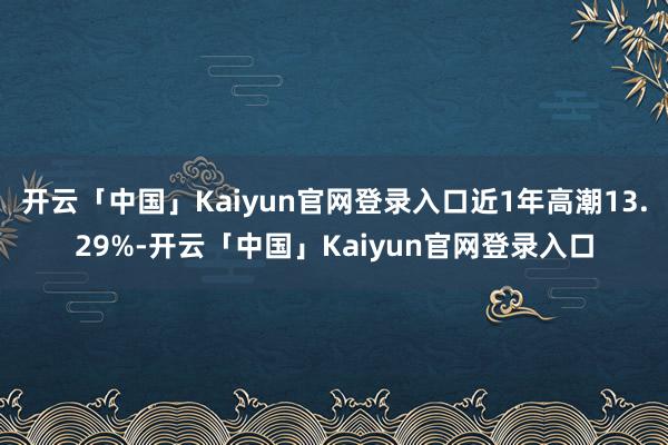 开云「中国」Kaiyun官网登录入口近1年高潮13.29%-开云「中国」Kaiyun官网登录入口