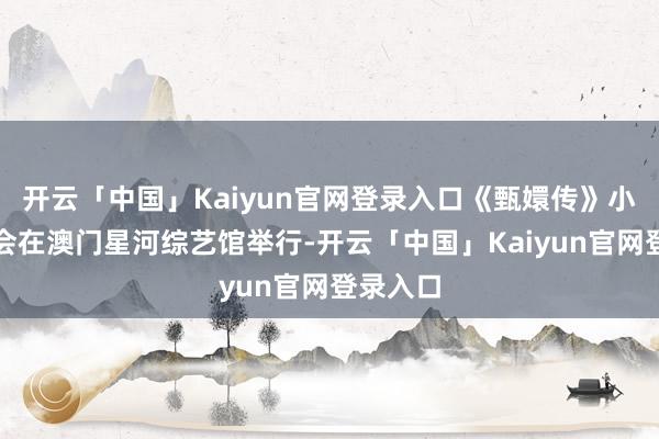 开云「中国」Kaiyun官网登录入口《甄嬛传》小主节晚会在澳门星河综艺馆举行-开云「中国」Kaiyun官网登录入口