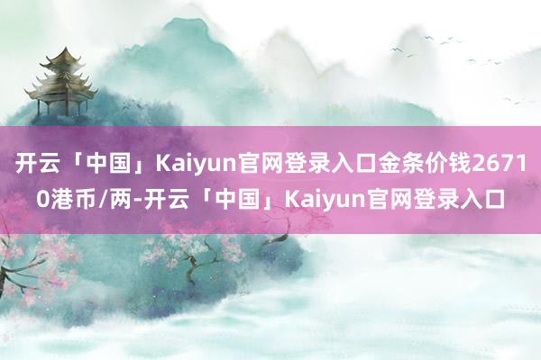 开云「中国」Kaiyun官网登录入口金条价钱26710港币/两-开云「中国」Kaiyun官网登录入口