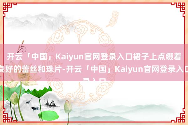 开云「中国」Kaiyun官网登录入口裙子上点缀着良好的蕾丝和珠片-开云「中国」Kaiyun官网登录入口
