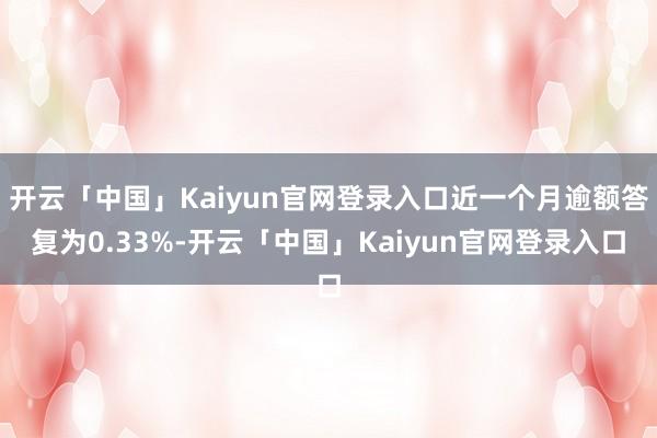 开云「中国」Kaiyun官网登录入口近一个月逾额答复为0.33%-开云「中国」Kaiyun官网登录入口