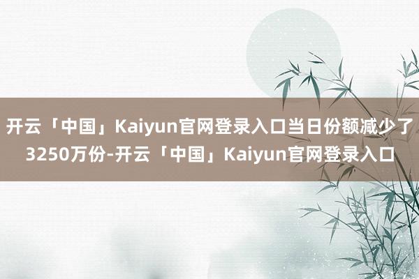 开云「中国」Kaiyun官网登录入口当日份额减少了3250万份-开云「中国」Kaiyun官网登录入口