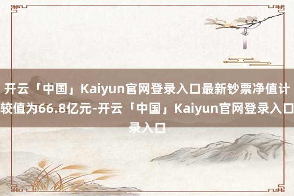 开云「中国」Kaiyun官网登录入口最新钞票净值计较值为66.8亿元-开云「中国」Kaiyun官网登录入口