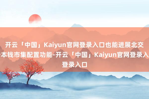 开云「中国」Kaiyun官网登录入口也能进展北交所本钱市集配置功能-开云「中国」Kaiyun官网登录入口