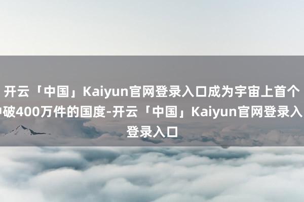 开云「中国」Kaiyun官网登录入口成为宇宙上首个冲破400万件的国度-开云「中国」Kaiyun官网登录入口