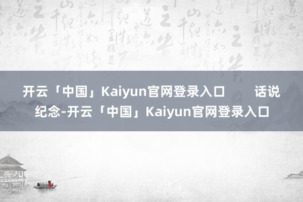 开云「中国」Kaiyun官网登录入口 话说纪念-开云「中国」Kaiyun官网登录入口
