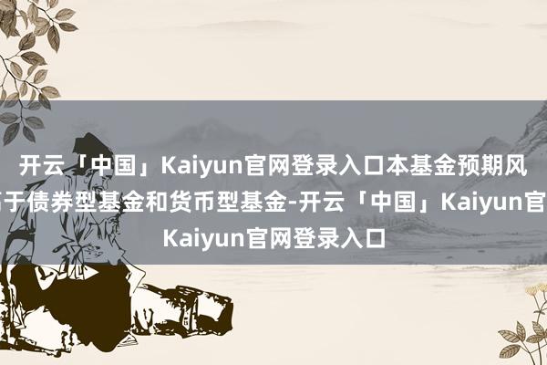 开云「中国」Kaiyun官网登录入口本基金预期风险和收益高于债券型基金和货币型基金-开云「中国」Kaiyun官网登录入口