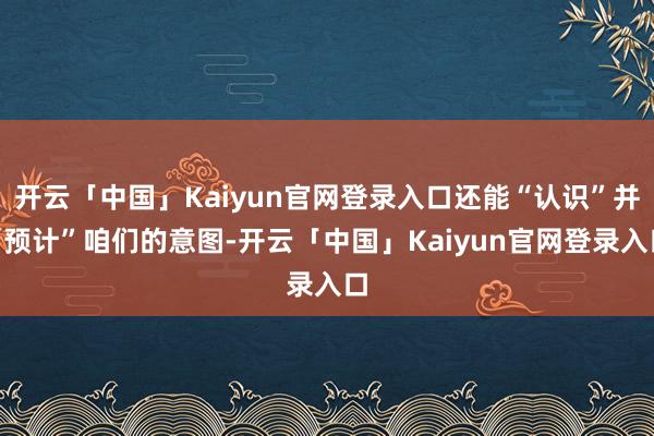 开云「中国」Kaiyun官网登录入口还能“认识”并“预计”咱们的意图-开云「中国」Kaiyun官网登录入口
