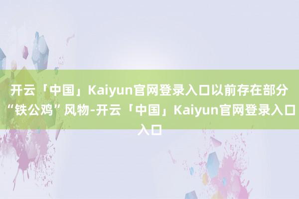 开云「中国」Kaiyun官网登录入口以前存在部分“铁公鸡”风物-开云「中国」Kaiyun官网登录入口