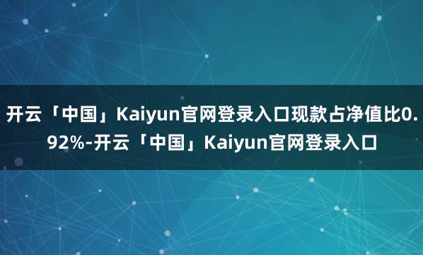 开云「中国」Kaiyun官网登录入口现款占净值比0.92%-开云「中国」Kaiyun官网登录入口
