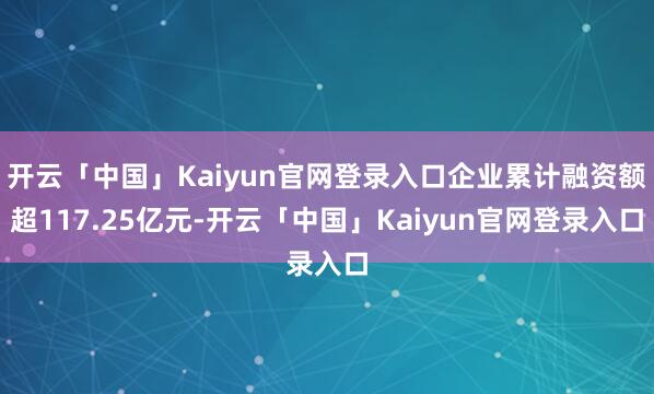 开云「中国」Kaiyun官网登录入口企业累计融资额超117.25亿元-开云「中国」Kaiyun官网登录入口