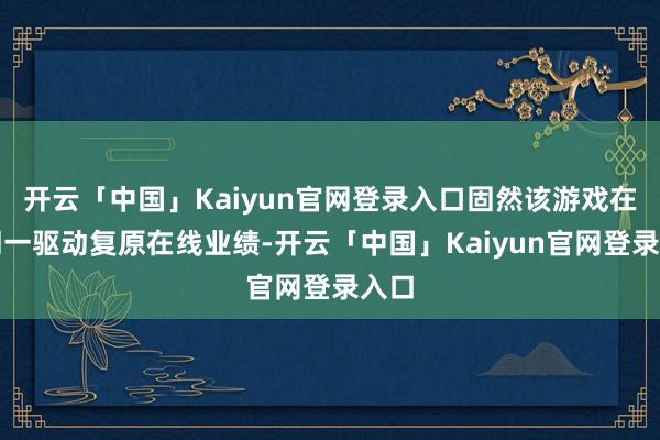 开云「中国」Kaiyun官网登录入口固然该游戏在本周一驱动复原在线业绩-开云「中国」Kaiyun官网登录入口