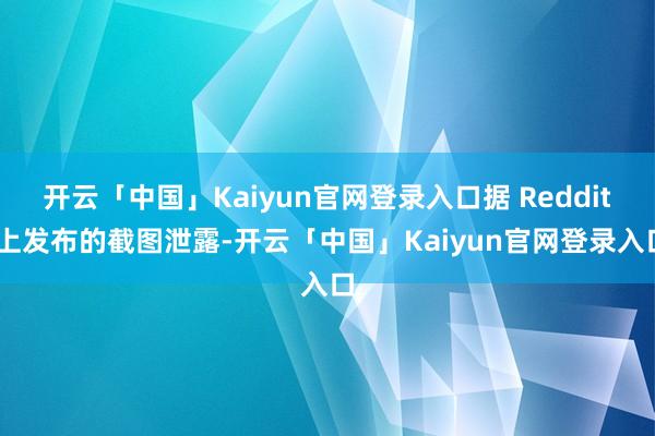 开云「中国」Kaiyun官网登录入口据 Reddit 上发布的截图泄露-开云「中国」Kaiyun官网登录入口