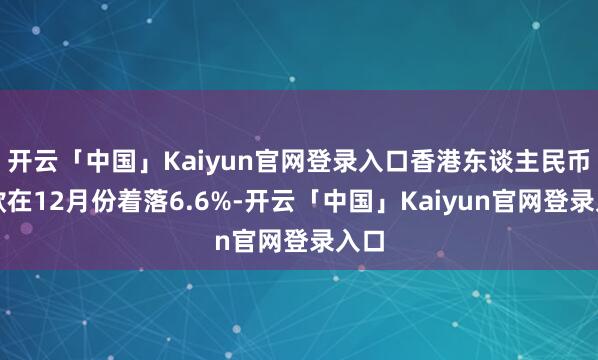 开云「中国」Kaiyun官网登录入口香港东谈主民币入款在12月份着落6.6%-开云「中国」Kaiyun官网登录入口