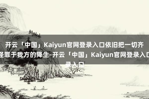 开云「中国」Kaiyun官网登录入口依旧把一切齐怪罪于我方的降生-开云「中国」Kaiyun官网登录入口