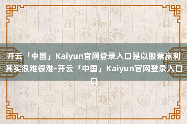 开云「中国」Kaiyun官网登录入口是以股票赢利其实很难很难-开云「中国」Kaiyun官网登录入口
