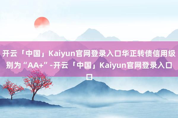 开云「中国」Kaiyun官网登录入口华正转债信用级别为“AA+”-开云「中国」Kaiyun官网登录入口