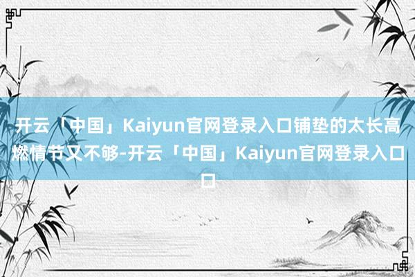 开云「中国」Kaiyun官网登录入口铺垫的太长高燃情节又不够-开云「中国」Kaiyun官网登录入口