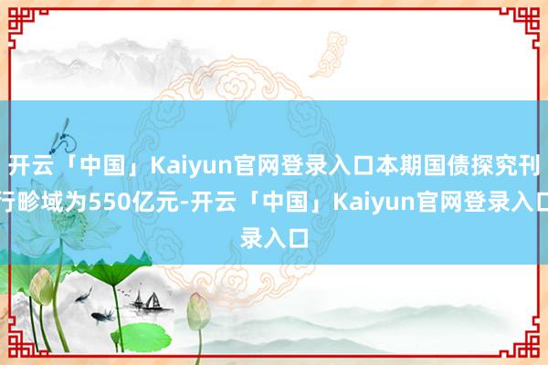 开云「中国」Kaiyun官网登录入口本期国债探究刊行畛域为550亿元-开云「中国」Kaiyun官网登录入口