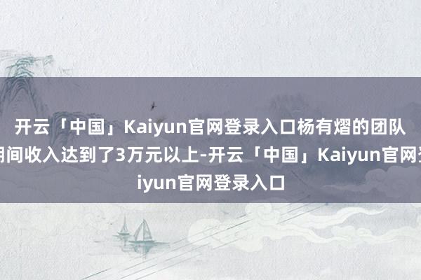开云「中国」Kaiyun官网登录入口杨有熠的团队在春节期间收入达到了3万元以上-开云「中国」Kaiyun官网登录入口