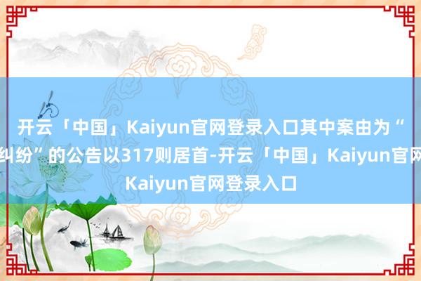 开云「中国」Kaiyun官网登录入口其中案由为“商业条约纠纷”的公告以317则居首-开云「中国」Kaiyun官网登录入口