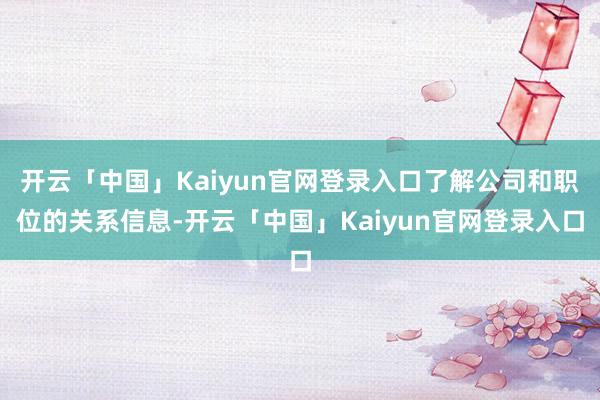 开云「中国」Kaiyun官网登录入口了解公司和职位的关系信息-开云「中国」Kaiyun官网登录入口