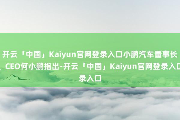 开云「中国」Kaiyun官网登录入口小鹏汽车董事长、CEO何小鹏指出-开云「中国」Kaiyun官网登录入口