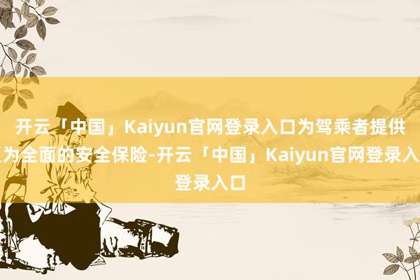 开云「中国」Kaiyun官网登录入口为驾乘者提供更为全面的安全保险-开云「中国」Kaiyun官网登录入口