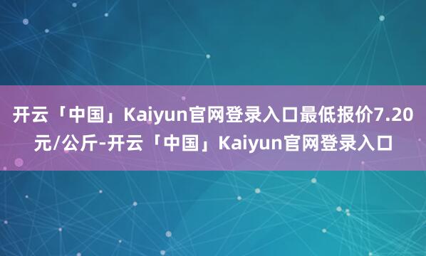 开云「中国」Kaiyun官网登录入口最低报价7.20元/公斤-开云「中国」Kaiyun官网登录入口