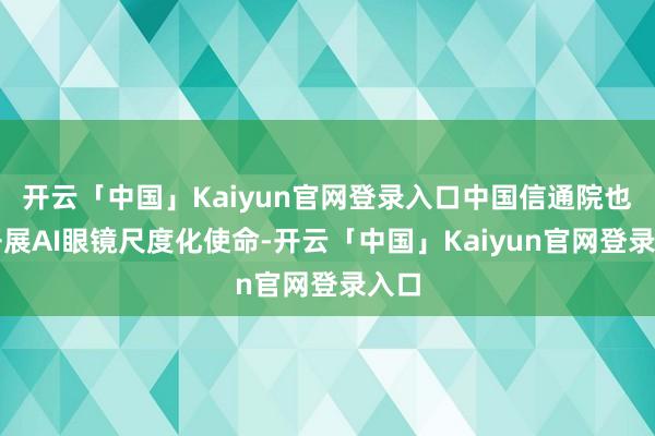 开云「中国」Kaiyun官网登录入口中国信通院也在开展AI眼镜尺度化使命-开云「中国」Kaiyun官网登录入口