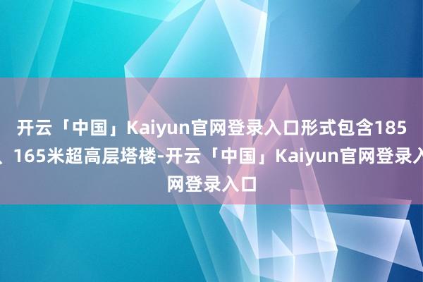 开云「中国」Kaiyun官网登录入口形式包含185米、165米超高层塔楼-开云「中国」Kaiyun官网登录入口