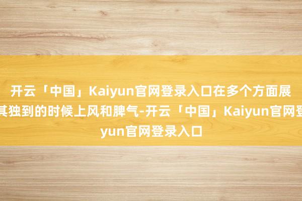 开云「中国」Kaiyun官网登录入口在多个方面展现出了其独到的时候上风和脾气-开云「中国」Kaiyun官网登录入口