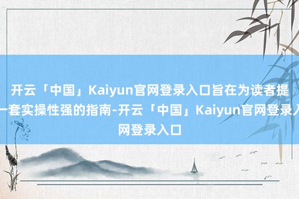 开云「中国」Kaiyun官网登录入口旨在为读者提供一套实操性强的指南-开云「中国」Kaiyun官网登录入口