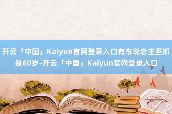 开云「中国」Kaiyun官网登录入口有东说念主坚抓是60岁-开云「中国」Kaiyun官网登录入口