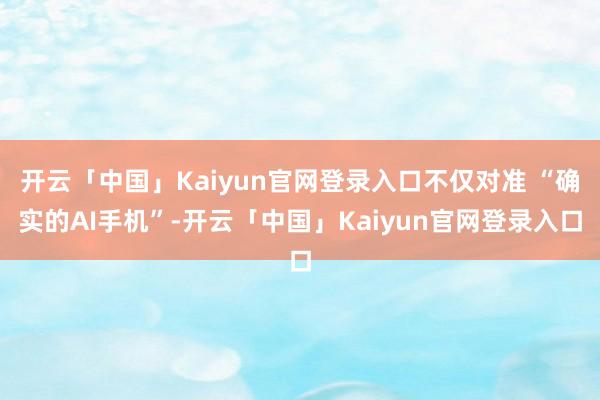 开云「中国」Kaiyun官网登录入口不仅对准 “确实的AI手机”-开云「中国」Kaiyun官网登录入口