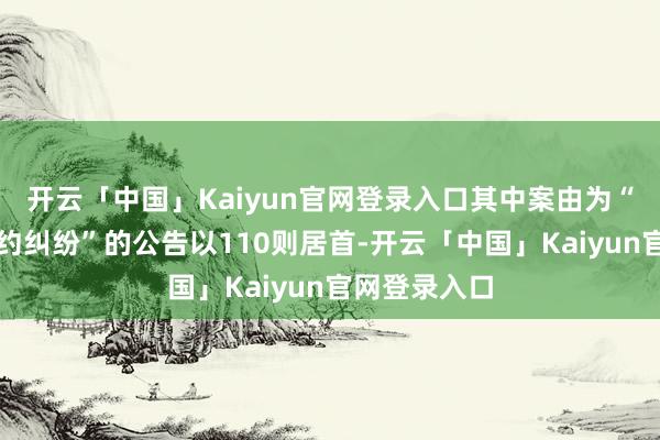 开云「中国」Kaiyun官网登录入口其中案由为“物业工作契约纠纷”的公告以110则居首-开云「中国」Kaiyun官网登录入口