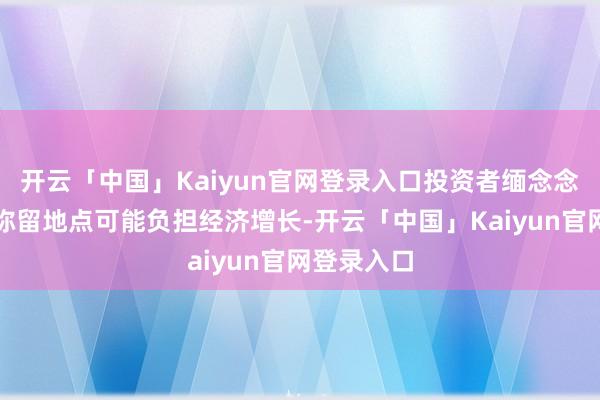 开云「中国」Kaiyun官网登录入口投资者缅念念各人买卖弥留地点可能负担经济增长-开云「中国」Kaiyun官网登录入口