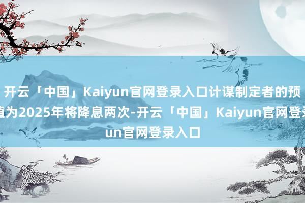 开云「中国」Kaiyun官网登录入口计谋制定者的预测中值为2025年将降息两次-开云「中国」Kaiyun官网登录入口